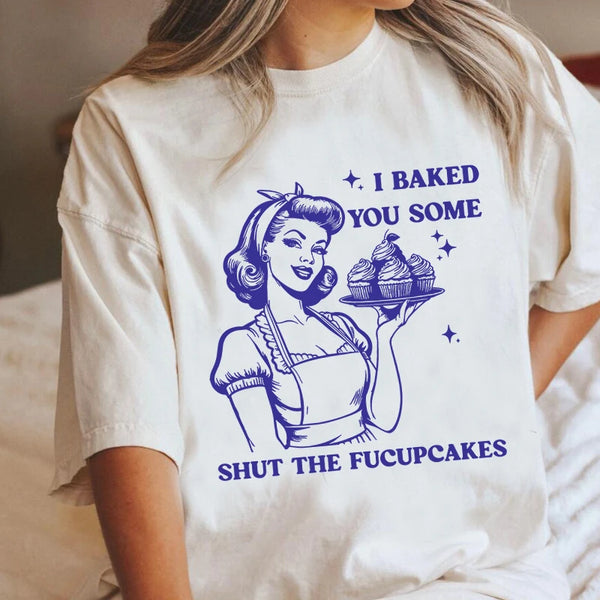 I Baked You Some Shut The Fucupcakes T-shirt